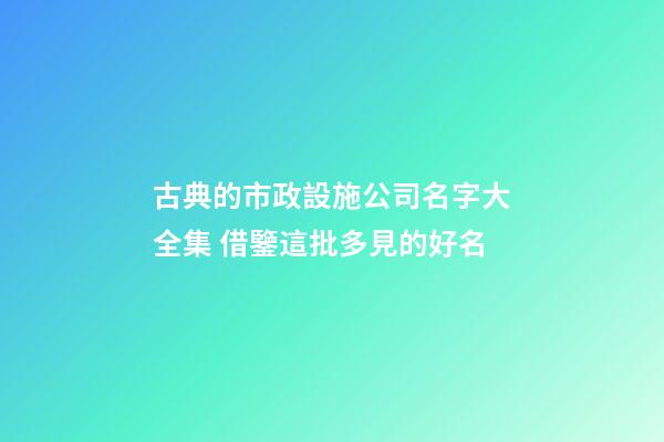古典的市政設施公司名字大全集 借鑒這批多見的好名-第1張-公司起名-玄機派